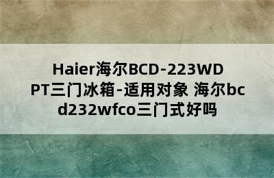 Haier海尔BCD-223WDPT三门冰箱-适用对象 海尔bcd232wfco三门式好吗